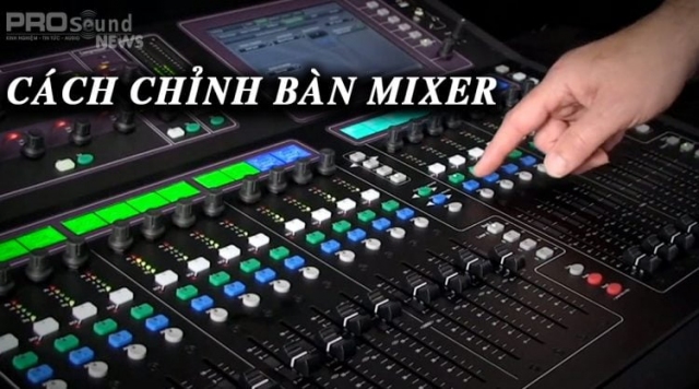 Cách chỉnh bàn Mixer hiệu quả nhất