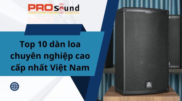 Top 10 dàn loa chuyên nghiệp cao cấp nhất Việt Nam 