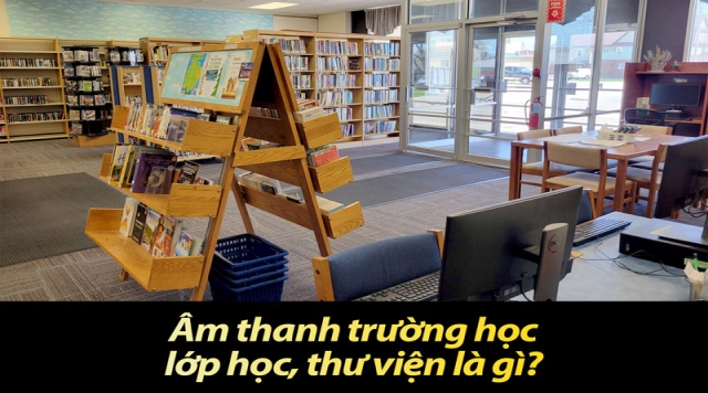 Âm thanh trường học, lớp học, thư viện là gì?