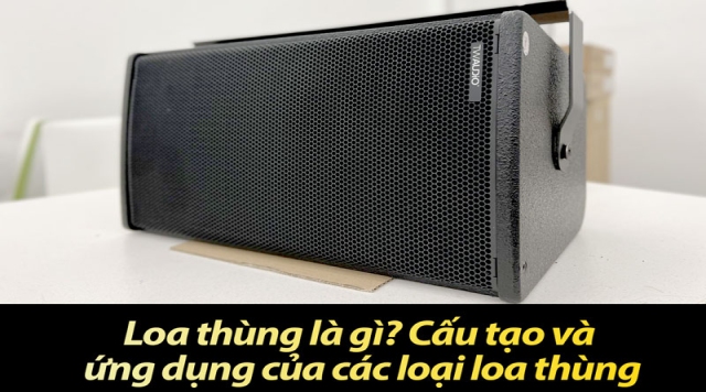 Loa thùng là gì? Cấu tạo và ứng dụng của các loại loa thùng
