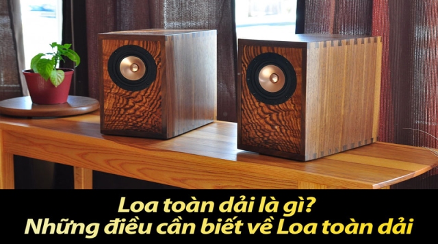 Loa toàn dải là gì? Những điều cần biết về Loa toàn dải