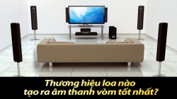 Top Thương hiệu loa nào tạo ra âm thanh vòm tốt nhất hiện nay