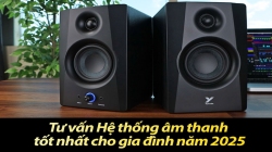 Tư vấn Hệ thống âm thanh tốt nhất cho gia đình năm 2025