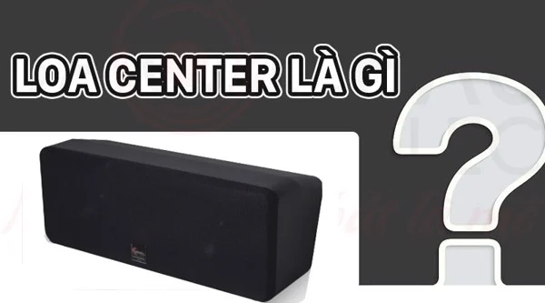 Loa Center Là Gì? Chức Năng, Các Lưu Ý Khi Chọn Loa Center
