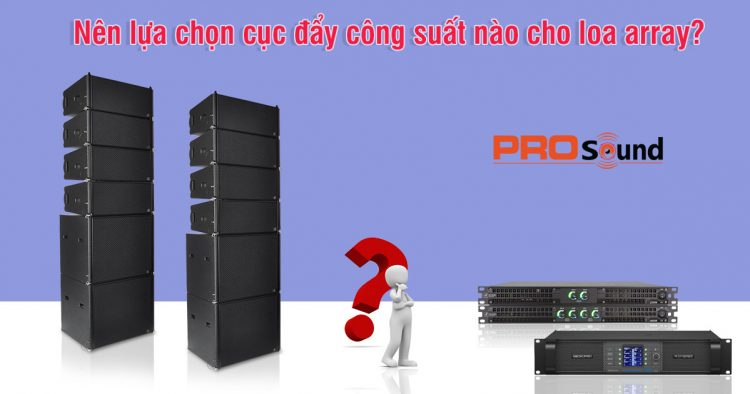 Nên lựa chọn cục đẩy công suất nào cho loa array?